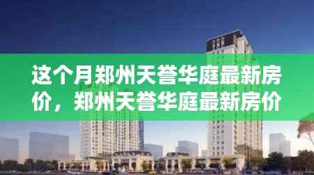 郑州天誉华庭最新房价解析，深度探讨产品特性与用户体验测评报告