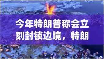 特朗普决策风云,边境封锁引发全球关注