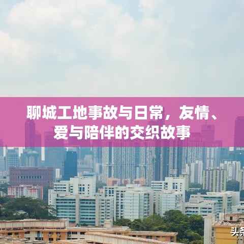 聊城工地事故与日常,友情、爱与陪伴的交织故事