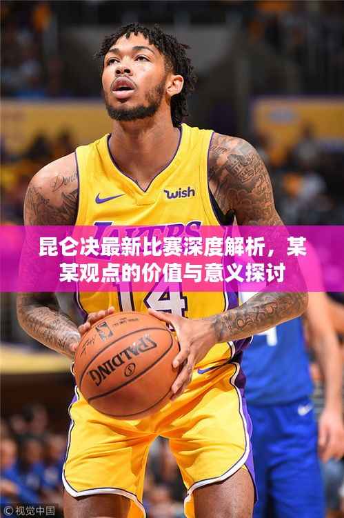 昆仑决最新比赛深度解析，某某观点的价值与意义探讨