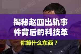 揭秘赵四出轨事件背后的科技革新,最新高科技产品体验报告(附最新进展)