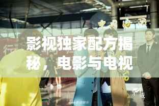 影视独家配方揭秘，电影与电视剧的魅力探索