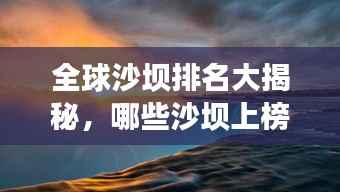全球沙坝排名大揭秘,哪些沙坝上榜?