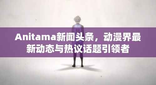 Anitama新闻头条，动漫界最新动态与热议话题引领者