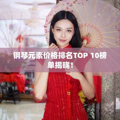 钢琴元素价格排名TOP 10榜单揭晓！
