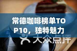 常德咖啡榜单TOP10,独特魅力的咖啡品味之旅