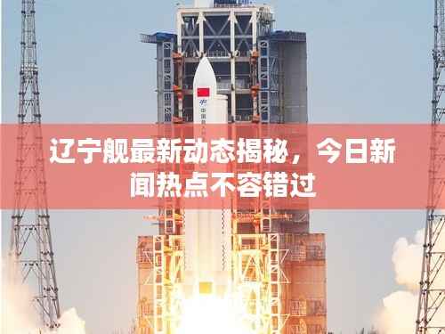 辽宁舰最新动态揭秘,今日新闻热点不容错过