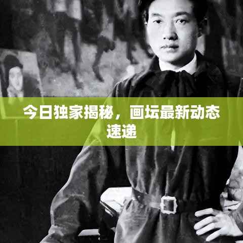 今日独家揭秘,画坛最新动态速递