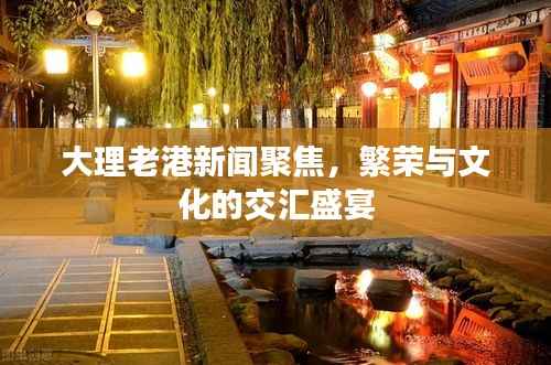 大理老港新闻聚焦,繁荣与文化的交汇盛宴