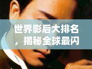 世界影后大排名,揭秘全球最闪耀影坛巨星榜单!