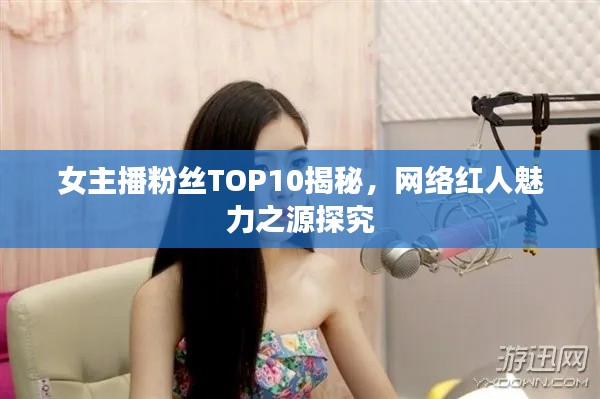 女主播粉丝TOP10揭秘，网络红人魅力之源探究