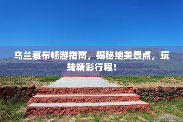 乌兰察布畅游指南，揭秘绝美景点，玩转精彩行程！
