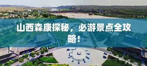 山西森康探秘，必游景点全攻略！