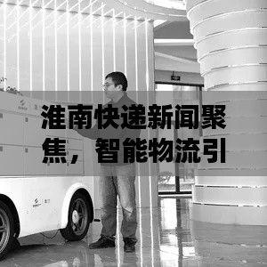 淮南快递新闻聚焦,智能物流引领行业革新