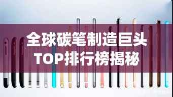 全球碳笔制造巨头TOP排行榜揭秘