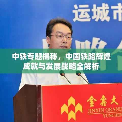 中铁专题揭秘,中国铁路辉煌成就与发展战略全解析