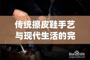 传统擦皮鞋手艺与现代生活的完美融合，百度带你领略擦鞋魅力