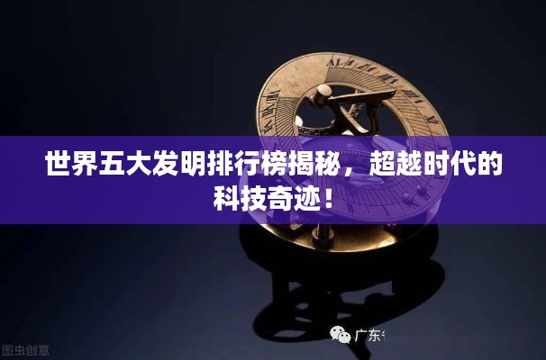 世界五大发明排行榜揭秘,超越时代的科技奇迹!