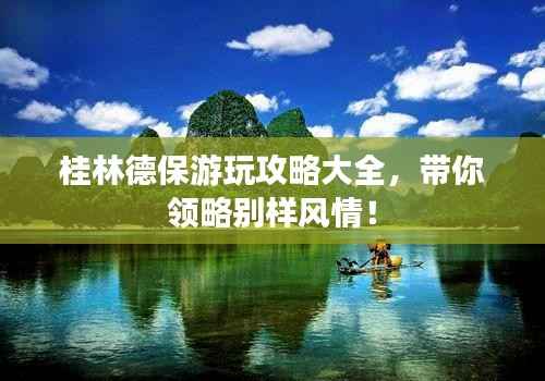 桂林德保游玩攻略大全,带你领略别样风情!