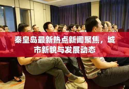 秦皇岛最新热点新闻聚焦，城市新貌与发展动态
