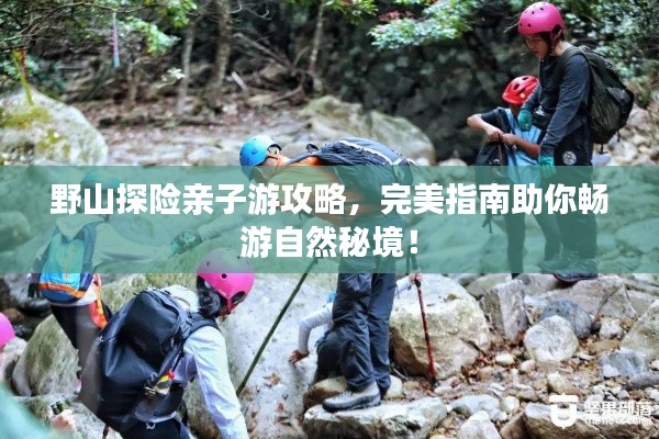 野山探险亲子游攻略，完美指南助你畅游自然秘境！