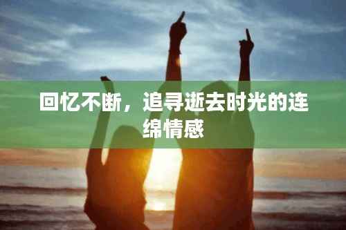 回忆不断,追寻逝去时光的连绵情感