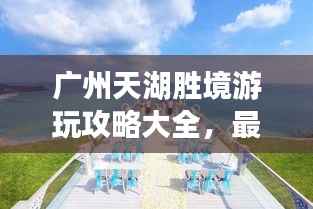广州天湖胜境游玩攻略大全，最新指南揭秘美景！