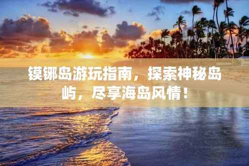 镆铘岛游玩指南，探索神秘岛屿，尽享海岛风情！