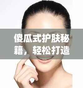 傻瓜式护肤秘籍,轻松打造健康肌肤之美