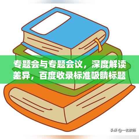 专题会与专题会议，深度解读差异，百度收录标准吸睛标题——专题会议与专题会的核心差异解析