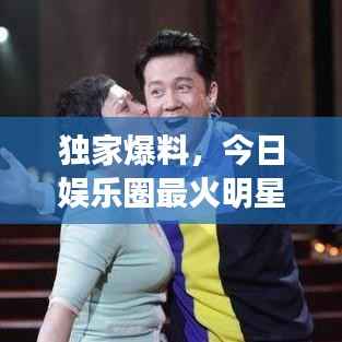 独家爆料,今日娱乐圈最火明星最新动态揭秘