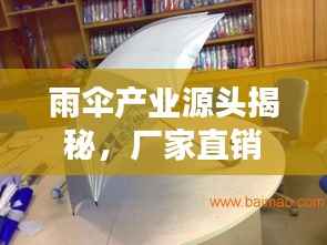 雨伞产业源头揭秘,厂家直销,一站式采购平台