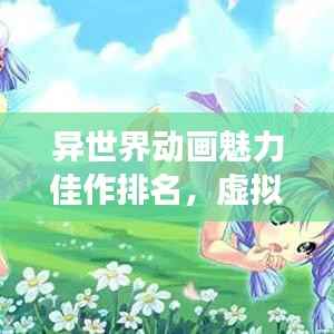异世界动画魅力佳作排名，虚拟世界探险之旅